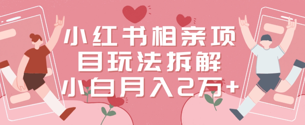 小红书相亲项目玩法拆解，有人通过这个副业项目做到了月收入2万多【揭秘】-最全项目网