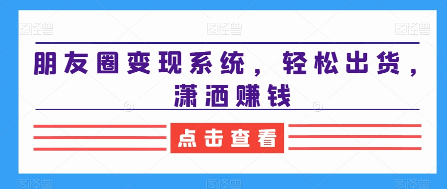 朋友圈变现系统，轻松出货，潇洒赚钱-最全项目网