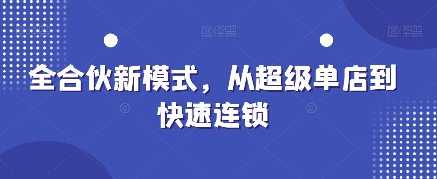 全合伙新模式，从超级单店到快速连锁-最全项目网