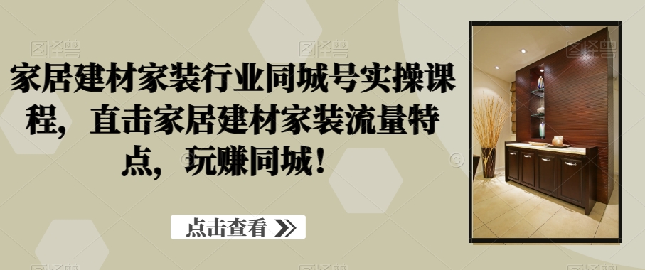 家居建材家装行业同城号实操课程，直击家居建材家装流量特点，玩赚同城！-最全项目网