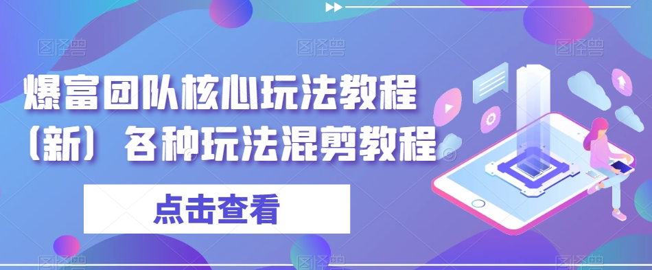 爆富团队核心玩法教程（新）各种玩法混剪教程-最全项目网