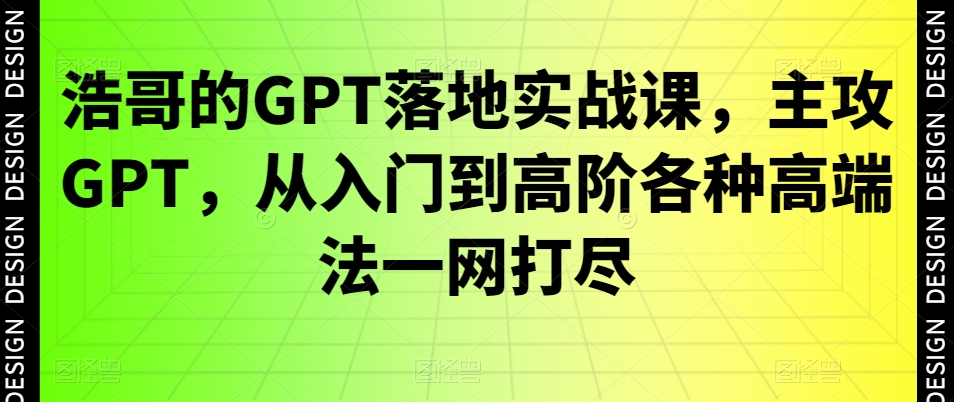 浩哥的GPT落地实战课，主攻GPT，从入门到高阶各种高端法一网打尽-最全项目网