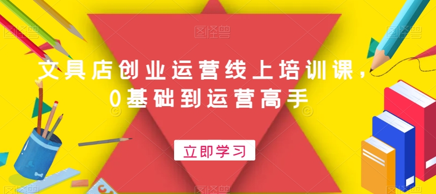 文具店创业运营线上培训课，0基础到运营高手-最全项目网