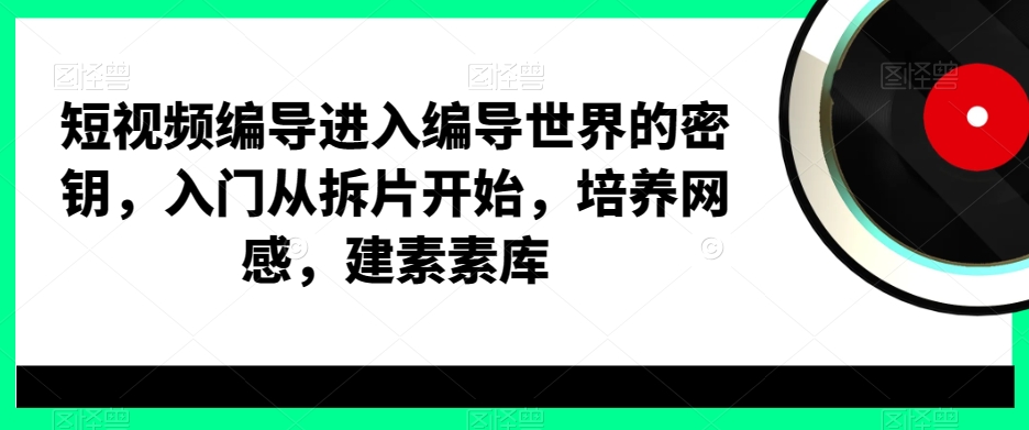 短视频编导进入编导世界的密钥，入门从拆片开始，培养网感，建素素库-最全项目网