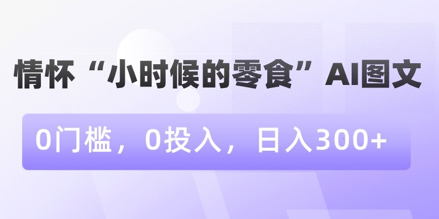 情怀“小时候的零食”AI图文，0门槛，0投入，日入300+【揭秘】-最全项目网