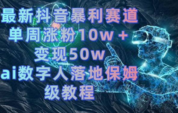 最新抖音暴利赛道，单周涨粉10w＋变现50w的ai数字人落地保姆级教程【揭秘】-最全项目网