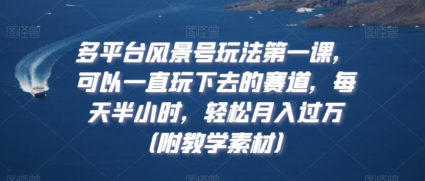 多平台风景号玩法第一课，可以一直玩下去的赛道，每天半小时，轻松月入过万（附教学素材）【揭秘】-最全项目网