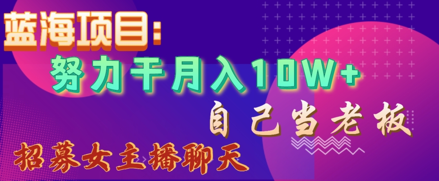 蓝海项目，努力干月入10W+，自己当老板，女主播招聘【揭秘】-最全项目网