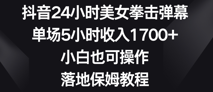 抖音24小时美女拳击弹幕，单场5小时收入1700+，小白也可操作，落地保姆教程【揭秘】-最全项目网