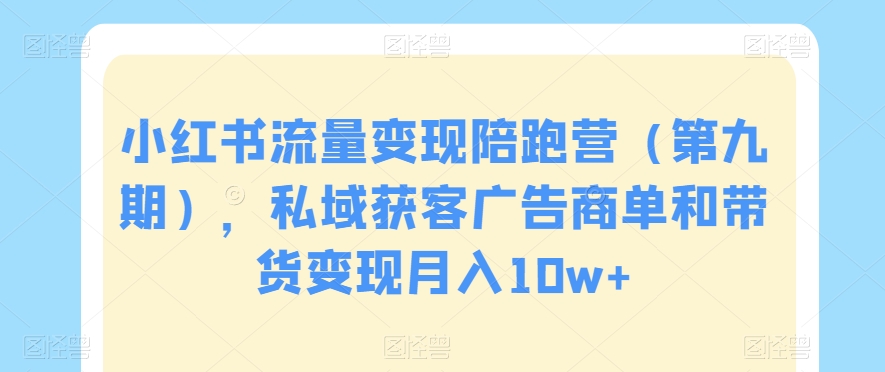 小红书流量变现陪跑营（第九期），私域获客广告商单和带货变现月入10w+-最全项目网
