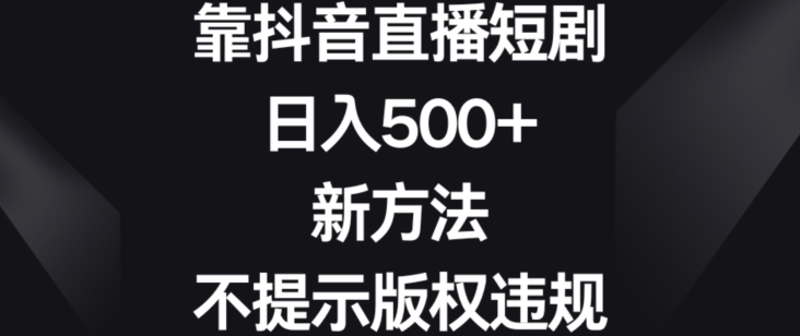 靠抖音直播短剧，日入500+，新方法、不提示版权违规【揭秘】-最全项目网