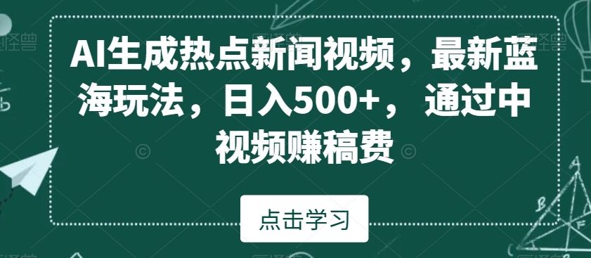 AI生成热点新闻视频，最新蓝海玩法，日入500+，通过中视频赚稿费【揭秘】-最全项目网