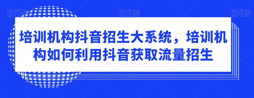 培训机构抖音招生大系统，培训机构如何利用抖音获取流量招生-最全项目网