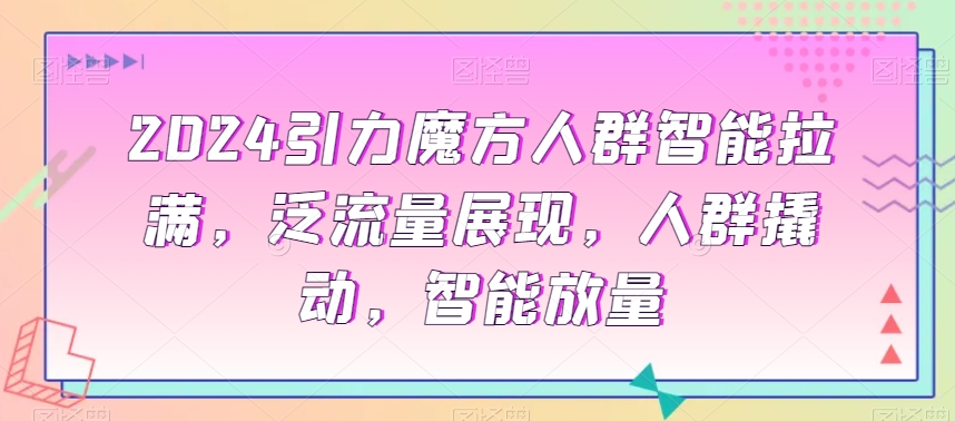 2024引力魔方人群智能拉满，​泛流量展现，人群撬动，智能放量-最全项目网