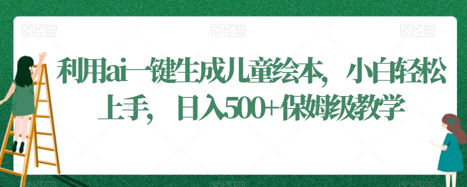 利用ai一键生成儿童绘本，小白轻松上手，日入500+保姆级教学【揭秘】-最全项目网