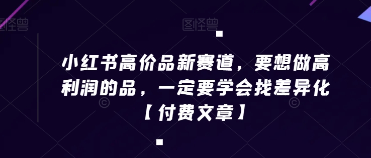 小红书高价品新赛道，要想做高利润的品，一定要学会找差异化【付费文章】-最全项目网