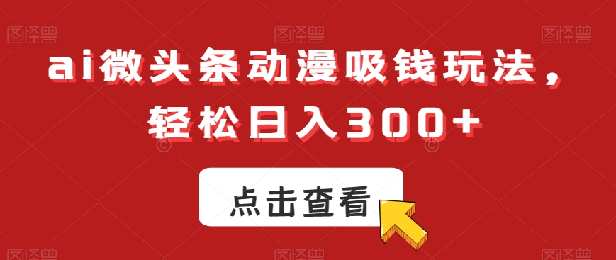ai微头条动漫吸钱玩法，轻松日入300+【揭秘】-最全项目网