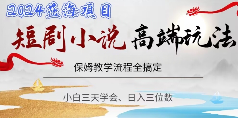 短剧高端玩法，保姆教学全搞定，小白日入三位数【揭秘】-最全项目网