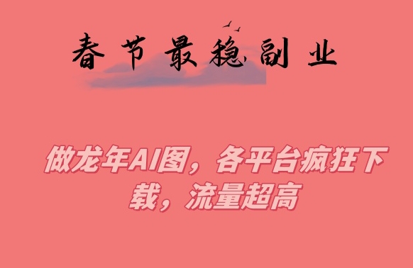 春节期间最稳副业，做龙年AI图，各平台疯狂下载，流量超高【揭秘】-最全项目网