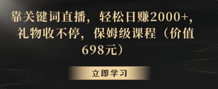 靠关键词直播，轻松日赚2000+，礼物收不停，保姆级课程（价值698元）【揭秘】-最全项目网