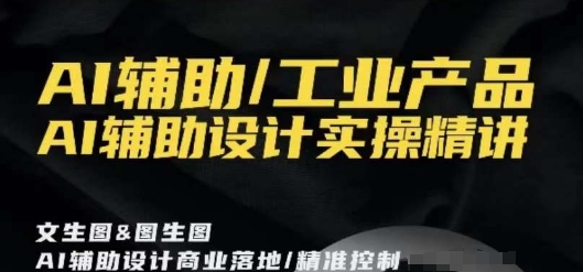 AI辅助/工业产品，AI辅助设计实操精讲-最全项目网