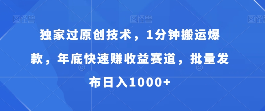 独家过原创技术，1分钟搬运爆款，年底快速赚收益赛道，批量发布日入1000+【揭秘】-最全项目网