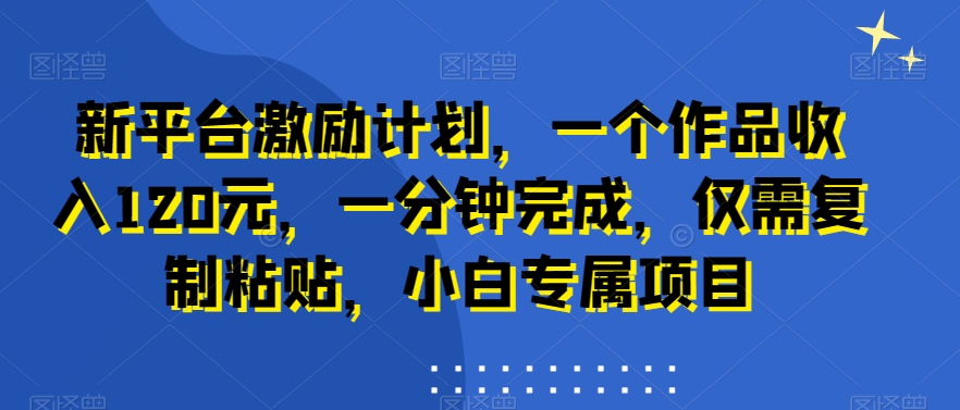 新平台激励计划，一个作品收入120元，一分钟完成，仅需复制粘贴，小白专属项目【揭秘】-最全项目网