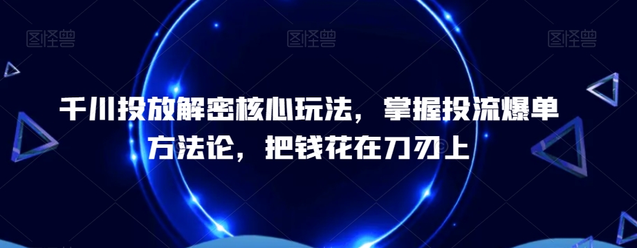 千川投放解密核心玩法，​掌握投流爆单方法论，把钱花在刀刃上-最全项目网