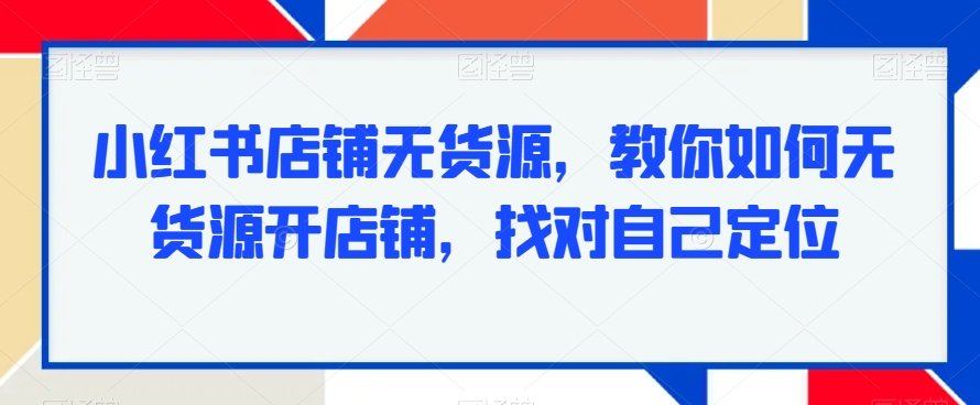 小红书店铺无货源，教你如何无货源开店铺，找对自己定位-最全项目网