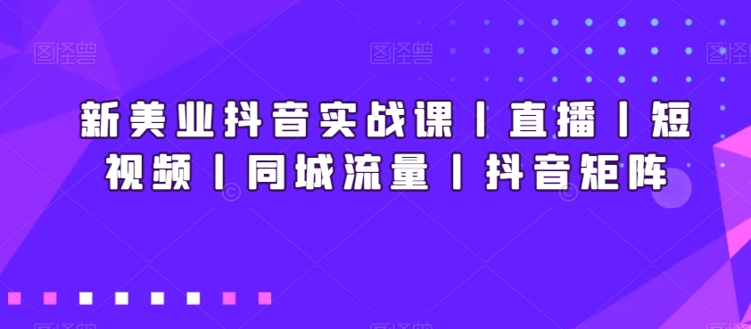 新美业抖音实战课丨直播丨短视频丨同城流量丨抖音矩阵-最全项目网