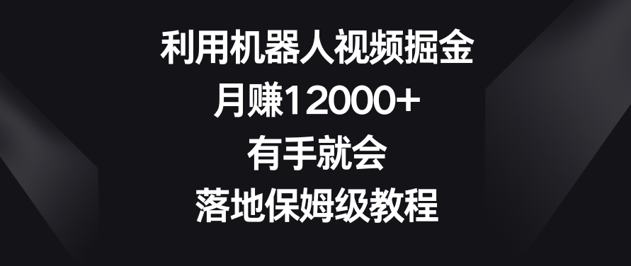 利用机器人视频掘金，月赚12000+，有手就会，落地保姆级教程【揭秘】-最全项目网