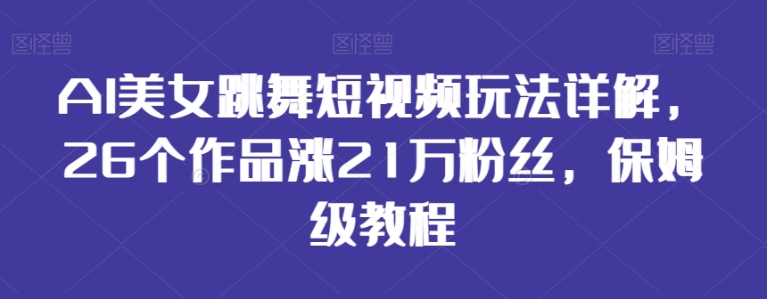 AI美女跳舞短视频玩法详解，26个作品涨21万粉丝，保姆级教程【揭秘】-最全项目网