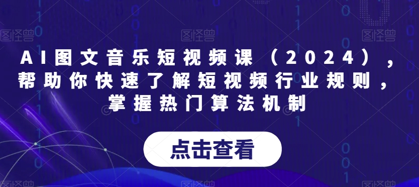 AI图文音乐短视频课（2024）,帮助你快速了解短视频行业规则，掌握热门算法机制-最全项目网