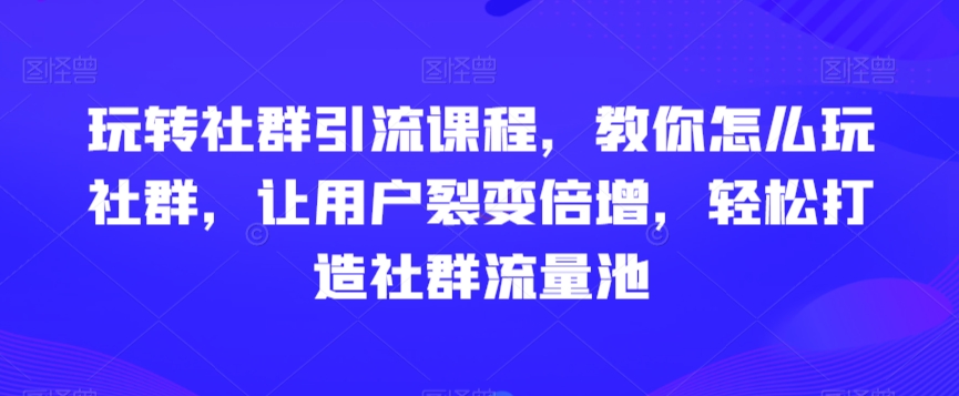 玩转社群引流课程，教你怎么玩社群，让用户裂变倍增，轻松打造社群流量池-最全项目网