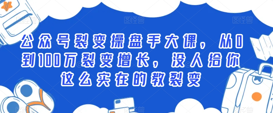 公众号裂变操盘手大课，从0到100万裂变增长，没人给你这么实在的教裂变-最全项目网