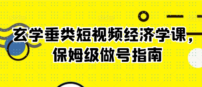 玄学垂类短视频经济学课，保姆级做号指南-最全项目网