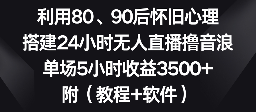 利用80、90后怀旧心理，搭建24小时无人直播撸音浪，单场5小时收益3500+（教程+软件）【揭秘】-最全项目网