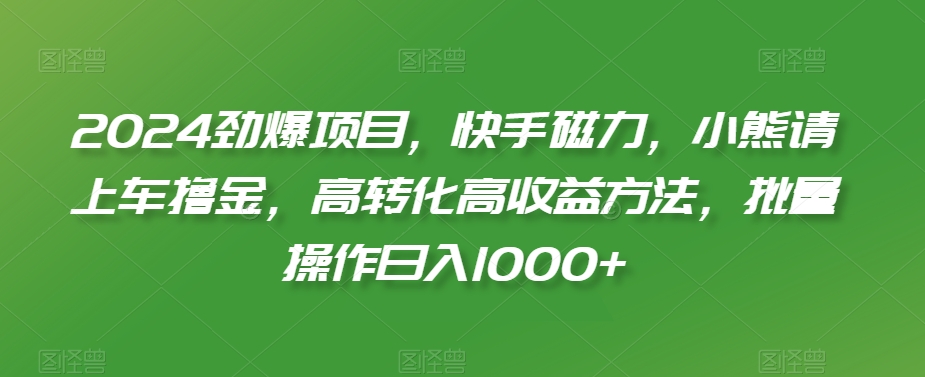 2024劲爆项目，快手磁力，小熊请上车撸金，高转化高收益方法，批量操作日入1000+【揭秘】-最全项目网