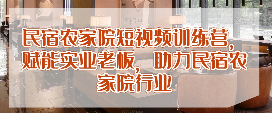 民宿农家院短视频训练营，赋能实业老板，助力民宿农家院行业-最全项目网