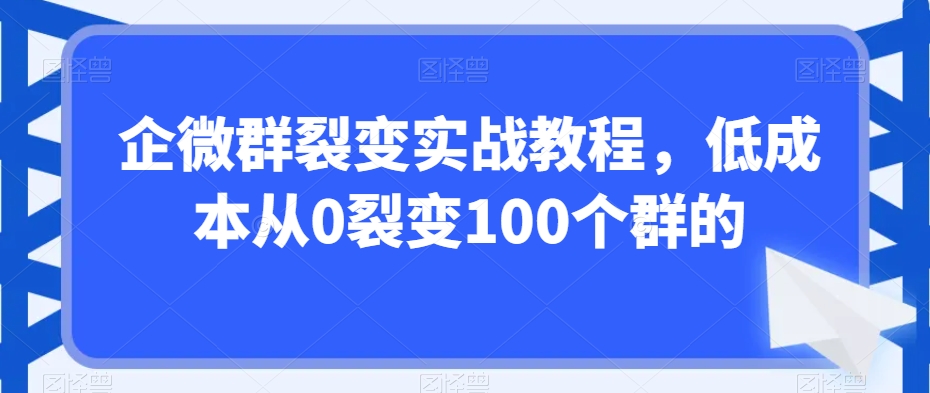 企微群裂变实战教程，低成本从0裂变100个群的-最全项目网