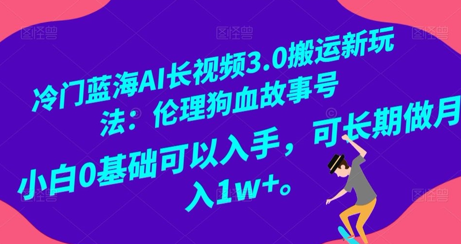 冷门蓝海AI长视频3.0搬运新玩法：伦理狗血故事号，小白0基础可以入手，可长期做月入1w+【揭秘】-最全项目网
