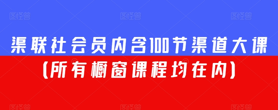 渠联社会员内含100节渠道大课（所有橱窗课程均在内）-最全项目网