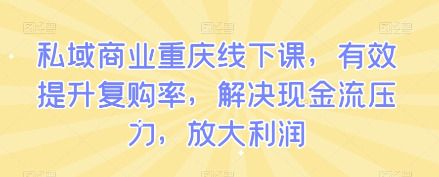 私域商业重庆线下课，有效提升复购率，解决现金流压力，放大利润-最全项目网
