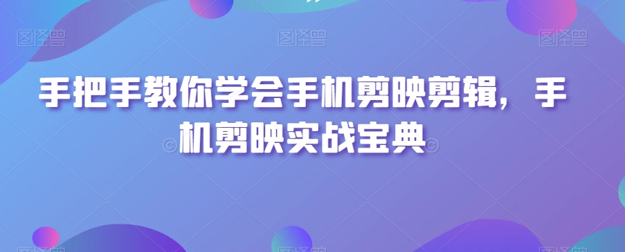 手把手教你学会手机剪映剪辑，手机剪映实战宝典-最全项目网