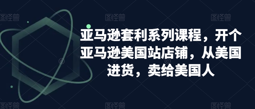 亚马逊套利系列课程，开个亚马逊美国站店铺，从美国进货，卖给美国人-最全项目网