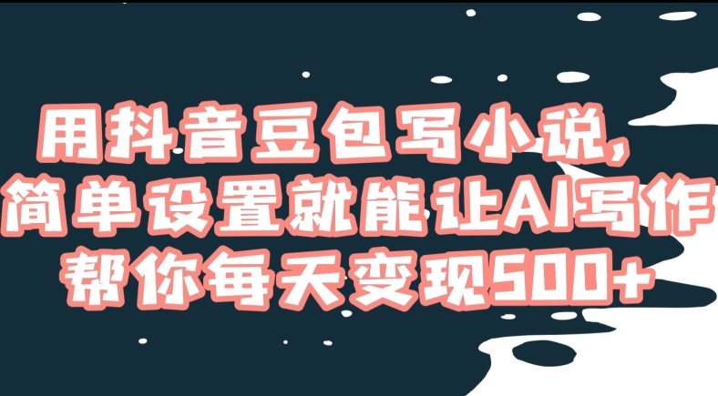 用抖音豆包写小说，简单设置就能让AI写作帮你每天变现500+【揭秘】-最全项目网
