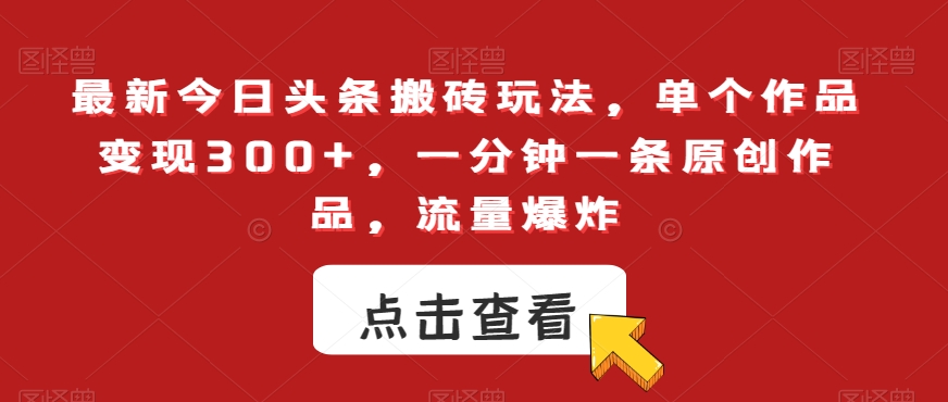 最新今日头条搬砖玩法，单个作品变现300+，一分钟一条原创作品，流量爆炸【揭秘】-最全项目网