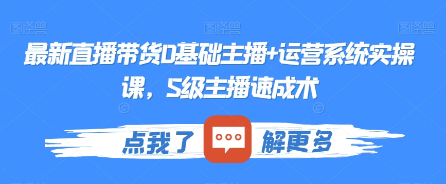 最新直播带货0基础主播+运营系统实操课，S级主播速成术-最全项目网
