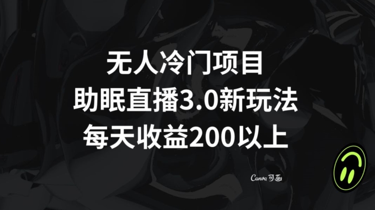 无人冷门项目，助眠直播3.0玩法，每天收益200+【揭秘】-最全项目网