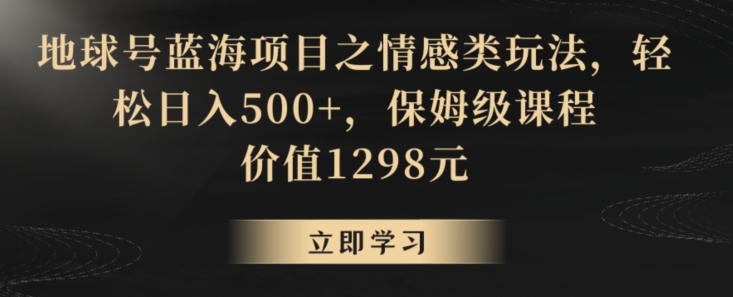 地球号蓝海项目之情感类玩法，轻松日入500+，保姆级课程【揭秘】-最全项目网